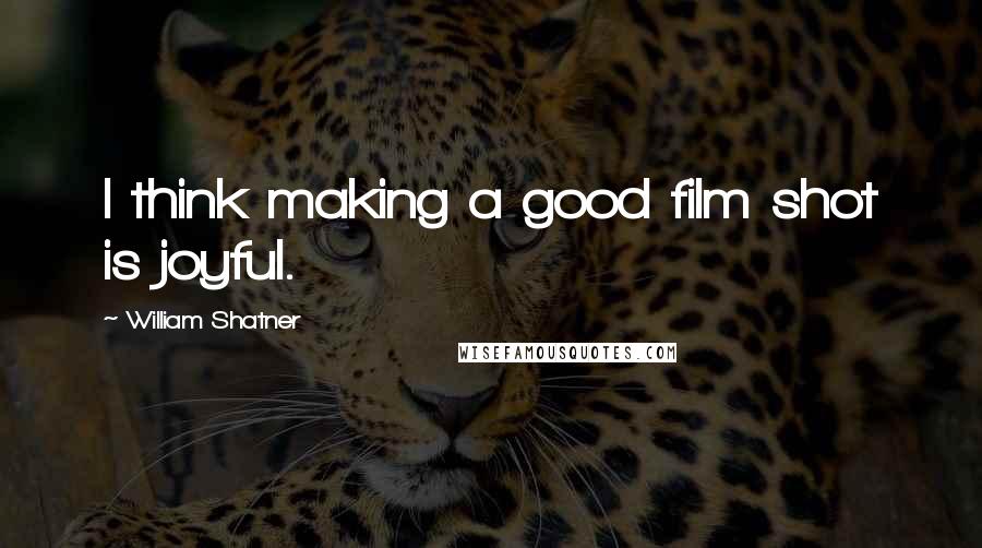 William Shatner Quotes: I think making a good film shot is joyful.