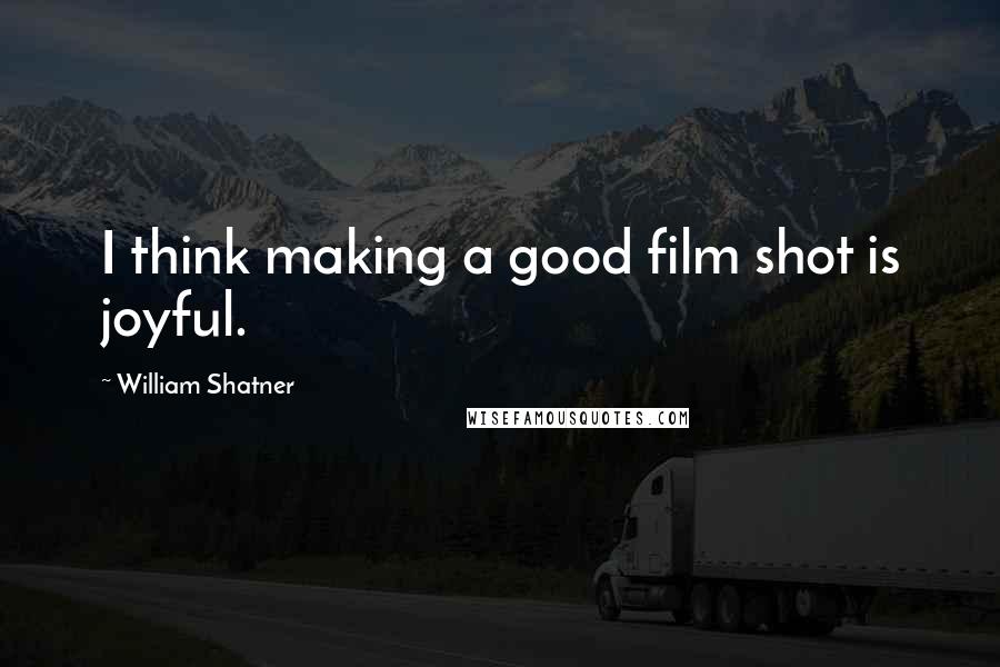 William Shatner Quotes: I think making a good film shot is joyful.