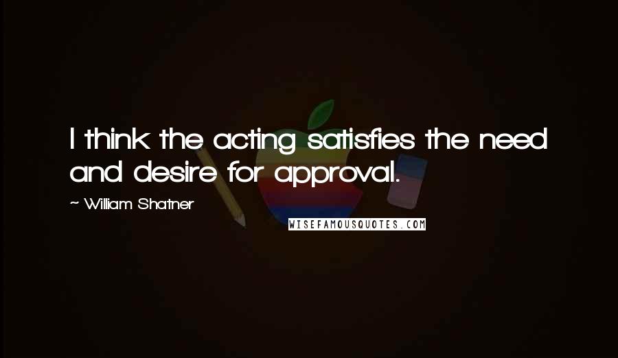 William Shatner Quotes: I think the acting satisfies the need and desire for approval.