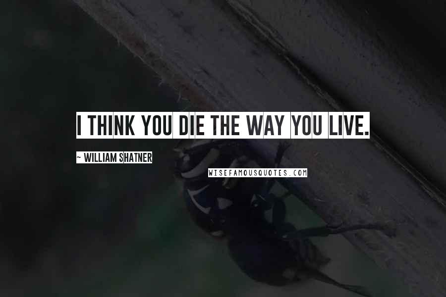 William Shatner Quotes: I think you die the way you live.