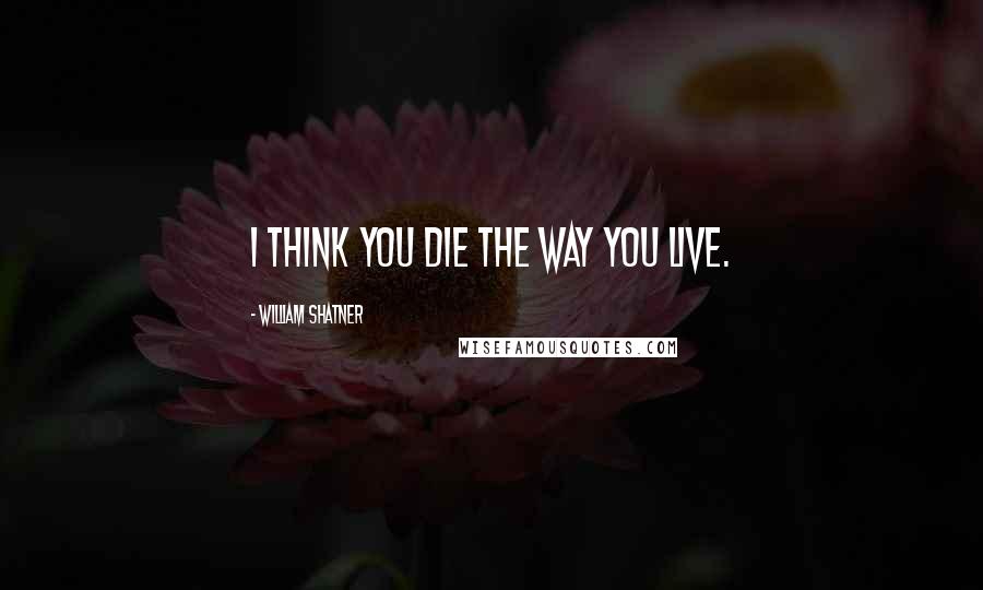 William Shatner Quotes: I think you die the way you live.