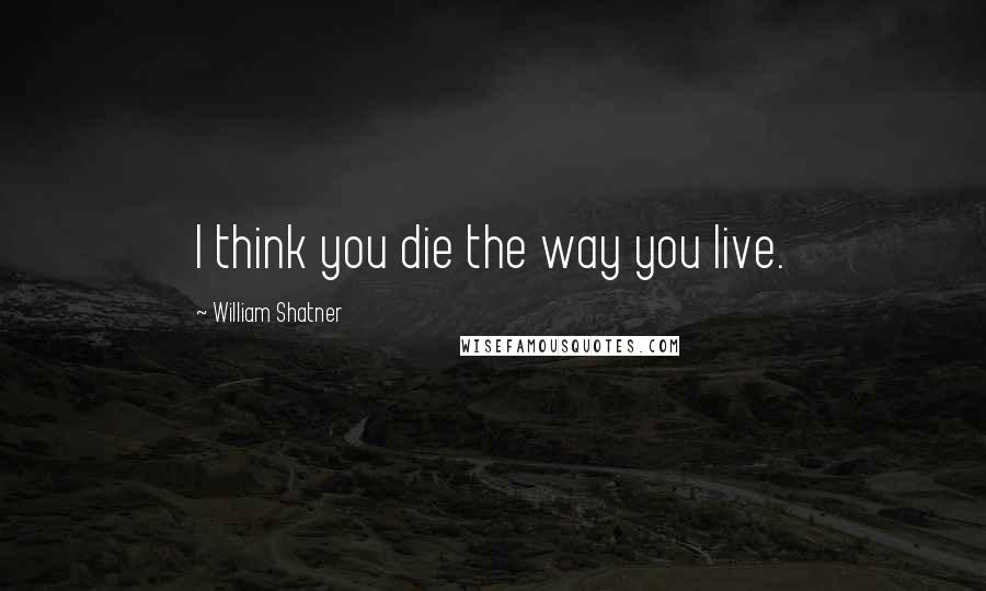 William Shatner Quotes: I think you die the way you live.