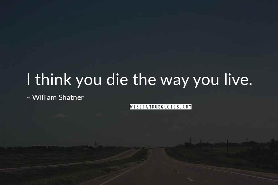 William Shatner Quotes: I think you die the way you live.