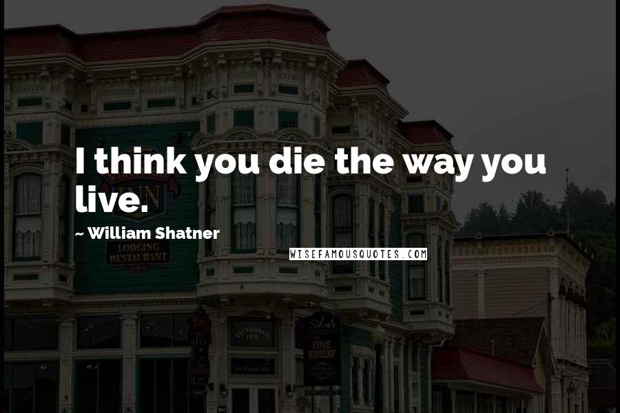 William Shatner Quotes: I think you die the way you live.