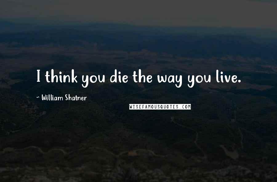 William Shatner Quotes: I think you die the way you live.