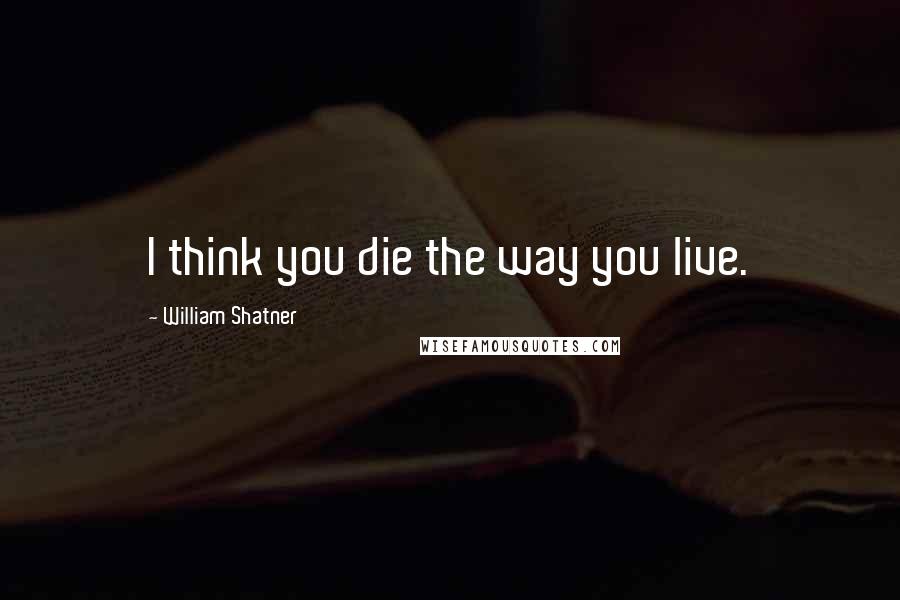 William Shatner Quotes: I think you die the way you live.