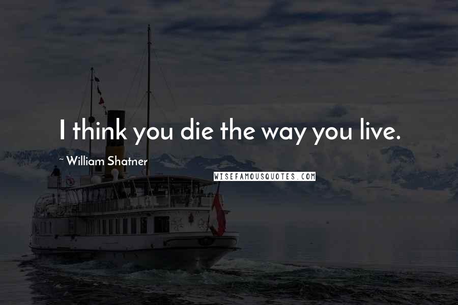 William Shatner Quotes: I think you die the way you live.