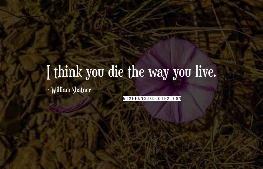 William Shatner Quotes: I think you die the way you live.