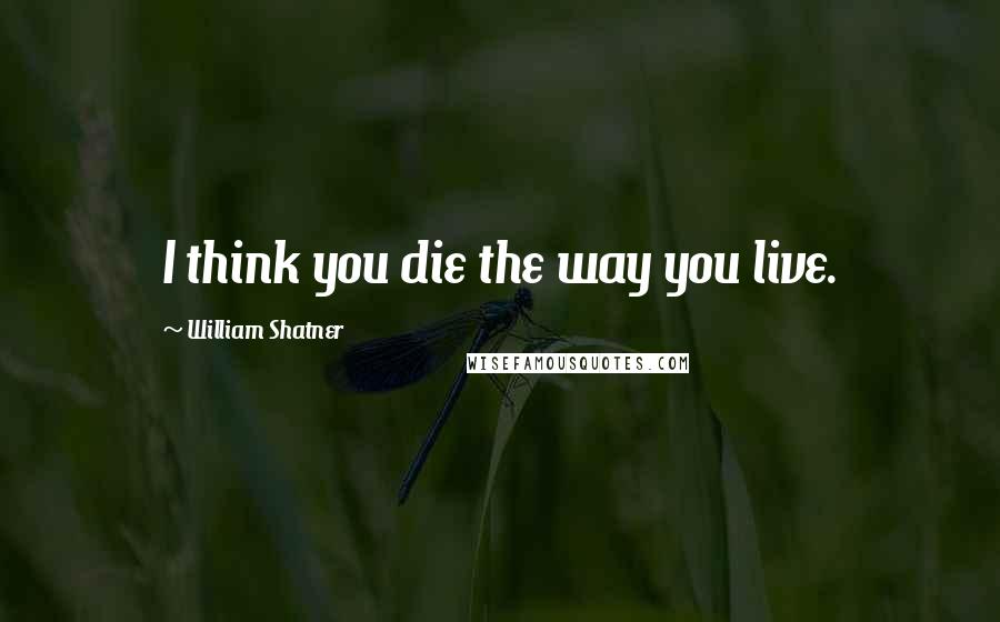 William Shatner Quotes: I think you die the way you live.