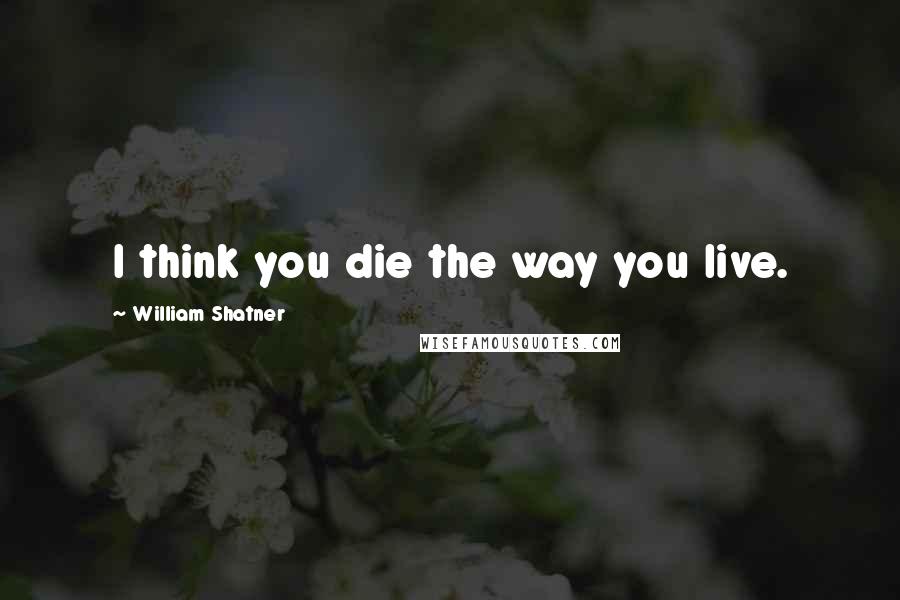 William Shatner Quotes: I think you die the way you live.