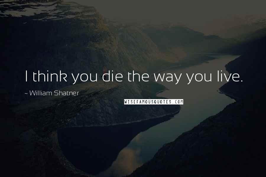 William Shatner Quotes: I think you die the way you live.