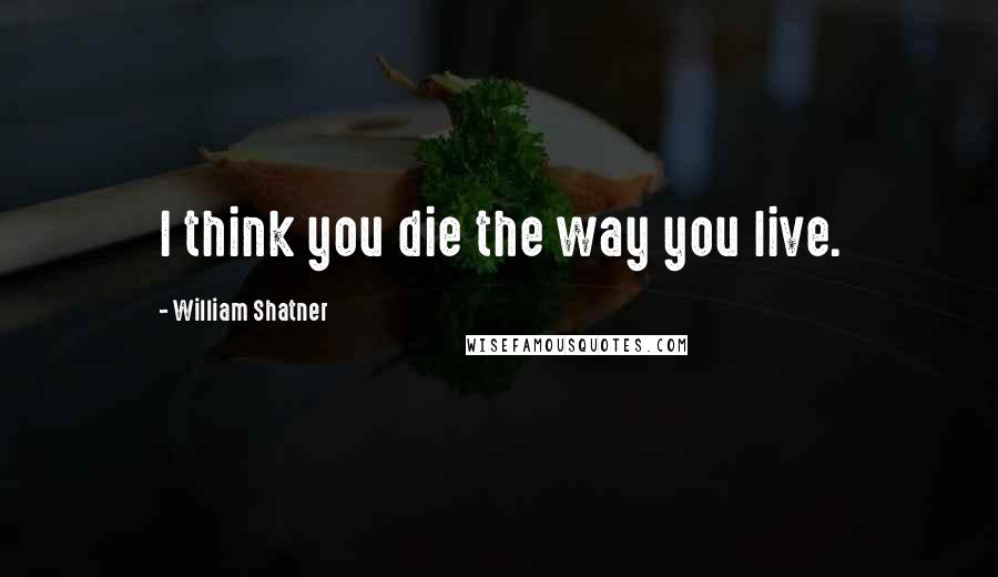 William Shatner Quotes: I think you die the way you live.