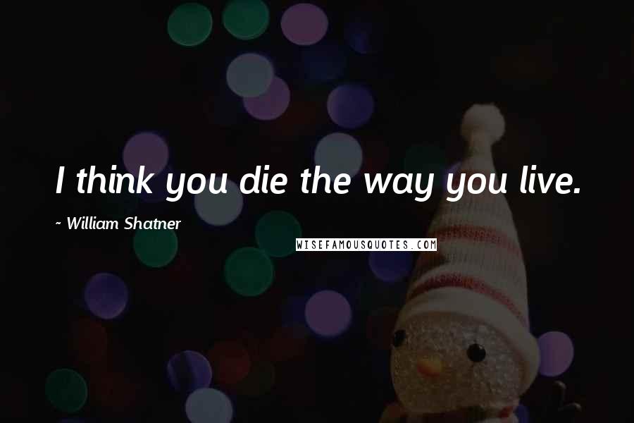 William Shatner Quotes: I think you die the way you live.