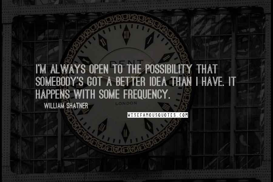 William Shatner Quotes: I'm always open to the possibility that somebody's got a better idea than I have. It happens with some frequency.