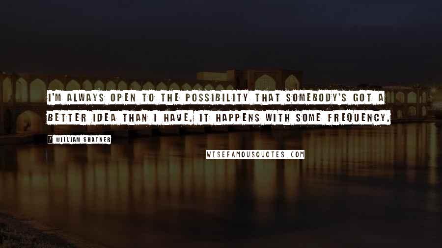 William Shatner Quotes: I'm always open to the possibility that somebody's got a better idea than I have. It happens with some frequency.