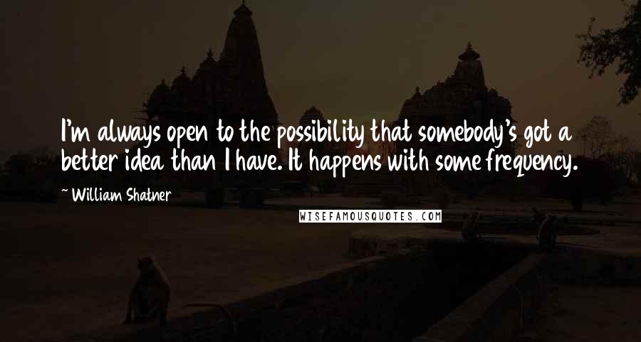 William Shatner Quotes: I'm always open to the possibility that somebody's got a better idea than I have. It happens with some frequency.