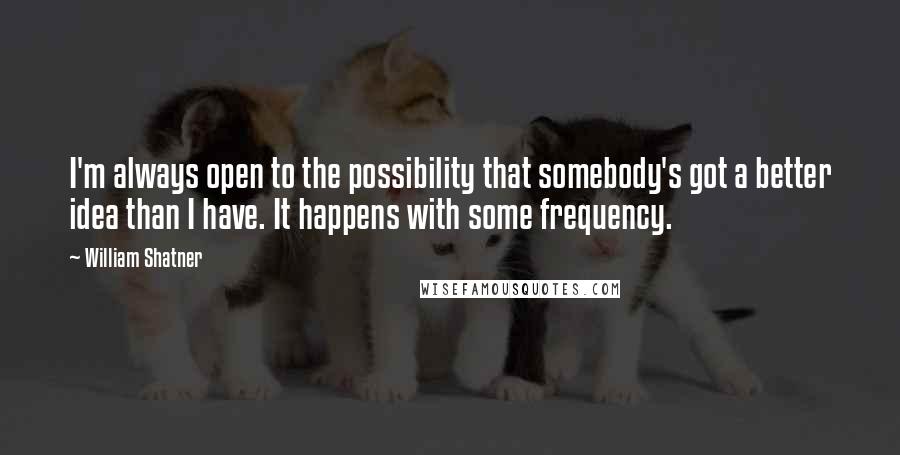 William Shatner Quotes: I'm always open to the possibility that somebody's got a better idea than I have. It happens with some frequency.