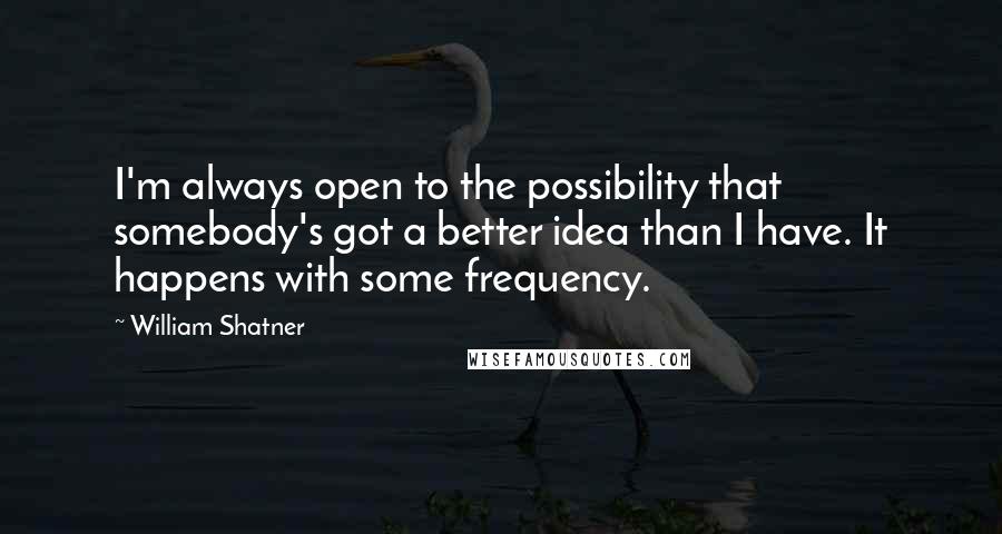 William Shatner Quotes: I'm always open to the possibility that somebody's got a better idea than I have. It happens with some frequency.