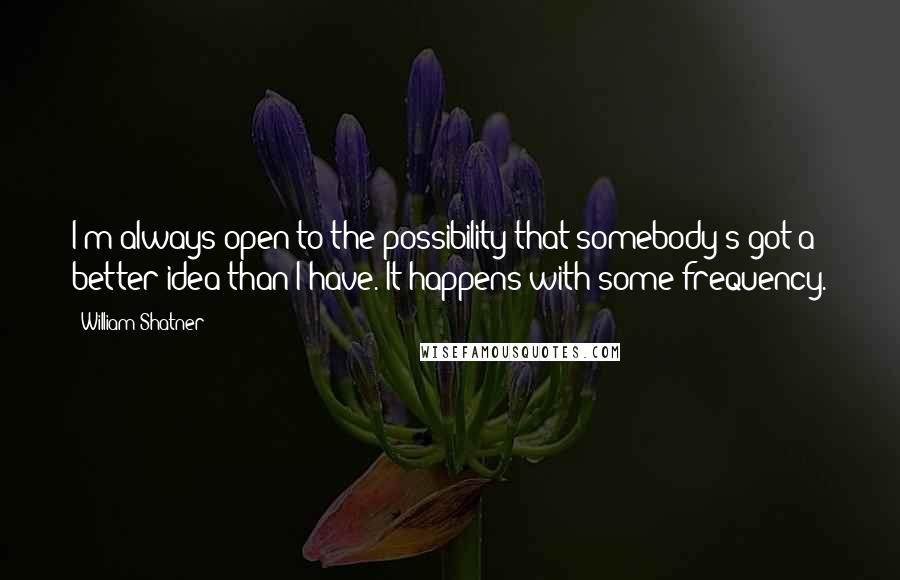 William Shatner Quotes: I'm always open to the possibility that somebody's got a better idea than I have. It happens with some frequency.