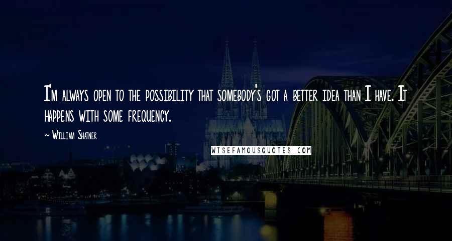 William Shatner Quotes: I'm always open to the possibility that somebody's got a better idea than I have. It happens with some frequency.