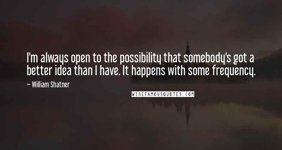 William Shatner Quotes: I'm always open to the possibility that somebody's got a better idea than I have. It happens with some frequency.