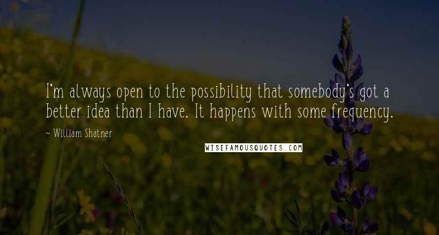 William Shatner Quotes: I'm always open to the possibility that somebody's got a better idea than I have. It happens with some frequency.