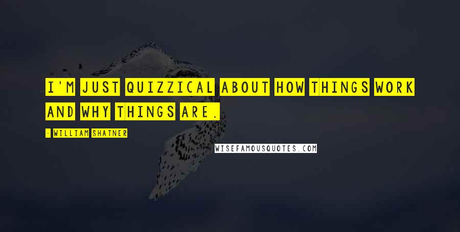William Shatner Quotes: I'm just quizzical about how things work and why things are.