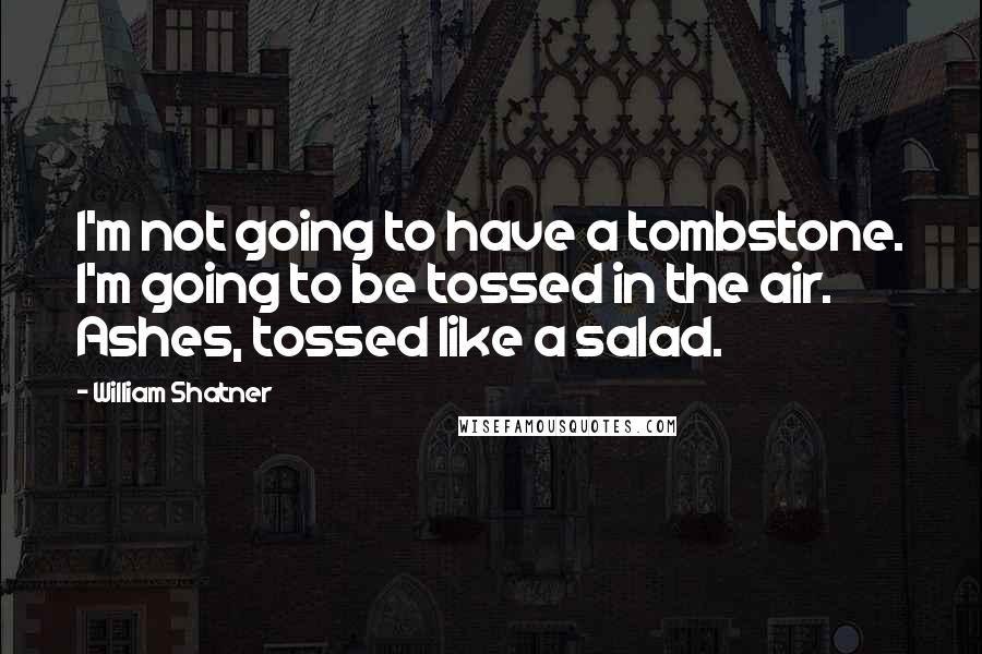 William Shatner Quotes: I'm not going to have a tombstone. I'm going to be tossed in the air. Ashes, tossed like a salad.