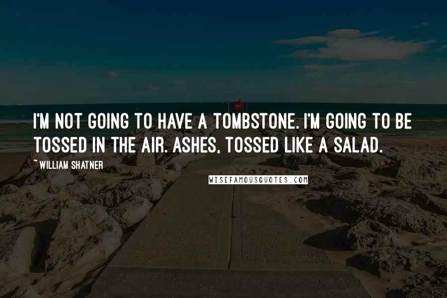 William Shatner Quotes: I'm not going to have a tombstone. I'm going to be tossed in the air. Ashes, tossed like a salad.