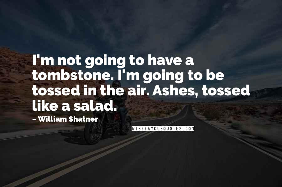William Shatner Quotes: I'm not going to have a tombstone. I'm going to be tossed in the air. Ashes, tossed like a salad.