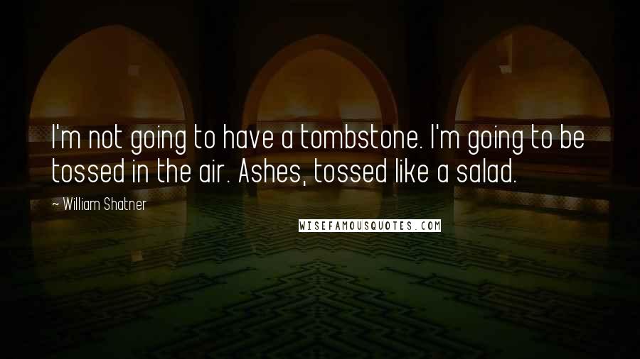 William Shatner Quotes: I'm not going to have a tombstone. I'm going to be tossed in the air. Ashes, tossed like a salad.