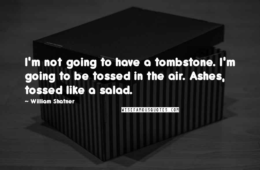 William Shatner Quotes: I'm not going to have a tombstone. I'm going to be tossed in the air. Ashes, tossed like a salad.
