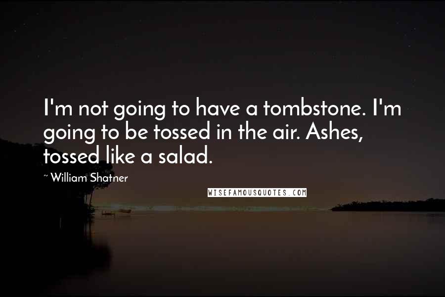 William Shatner Quotes: I'm not going to have a tombstone. I'm going to be tossed in the air. Ashes, tossed like a salad.