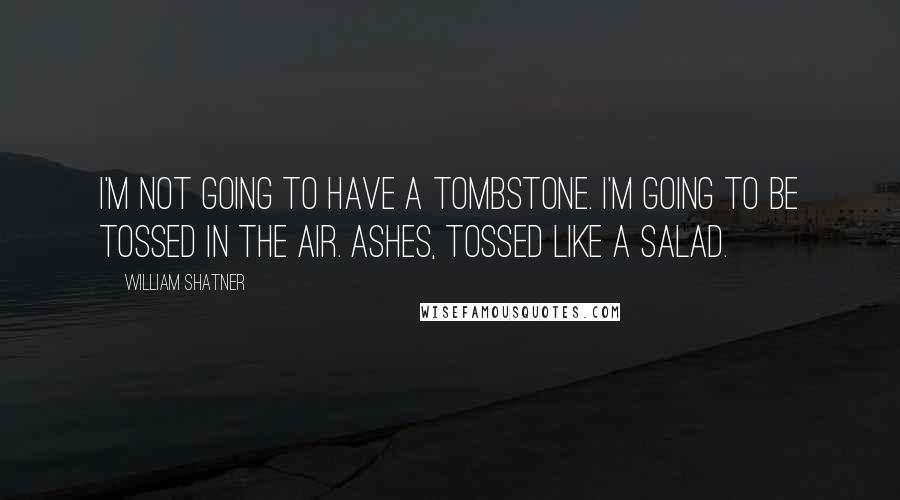 William Shatner Quotes: I'm not going to have a tombstone. I'm going to be tossed in the air. Ashes, tossed like a salad.