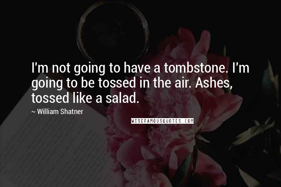 William Shatner Quotes: I'm not going to have a tombstone. I'm going to be tossed in the air. Ashes, tossed like a salad.