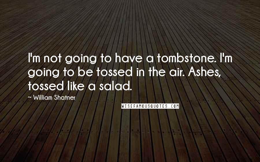 William Shatner Quotes: I'm not going to have a tombstone. I'm going to be tossed in the air. Ashes, tossed like a salad.