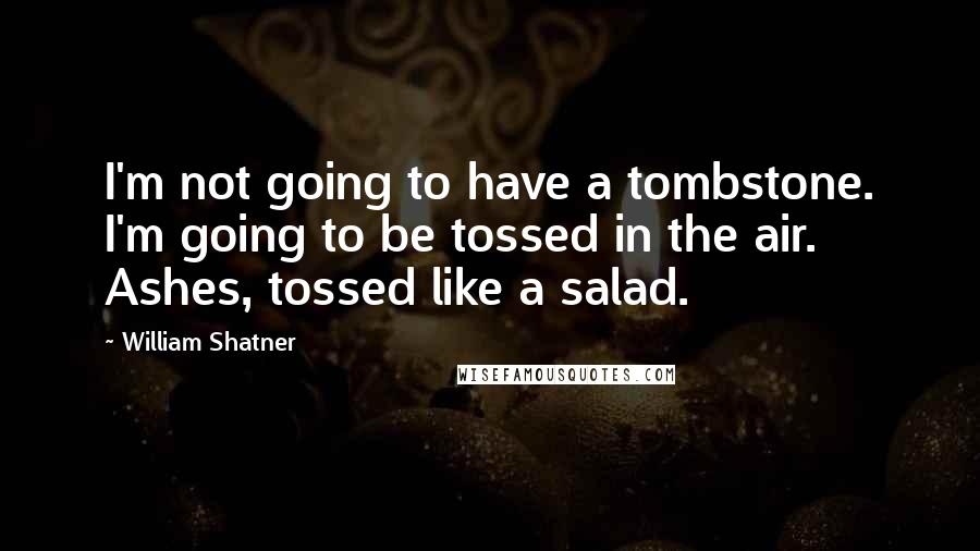 William Shatner Quotes: I'm not going to have a tombstone. I'm going to be tossed in the air. Ashes, tossed like a salad.