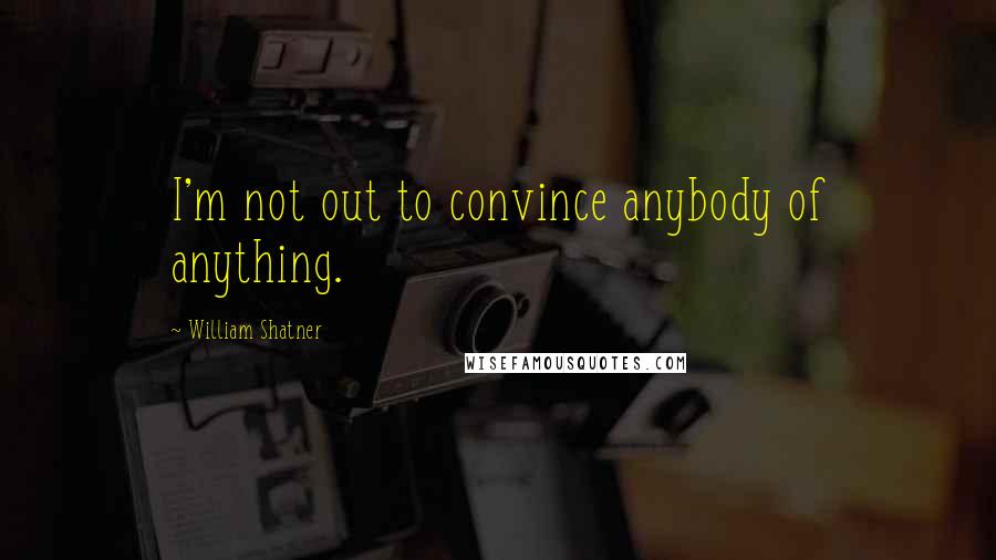 William Shatner Quotes: I'm not out to convince anybody of anything.