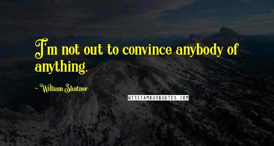 William Shatner Quotes: I'm not out to convince anybody of anything.