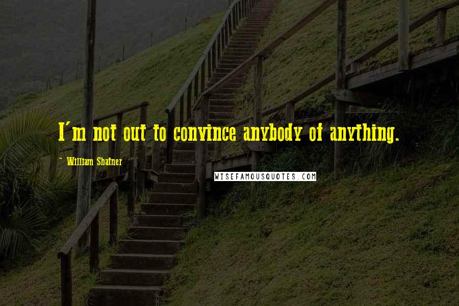 William Shatner Quotes: I'm not out to convince anybody of anything.