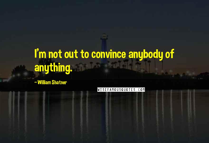 William Shatner Quotes: I'm not out to convince anybody of anything.