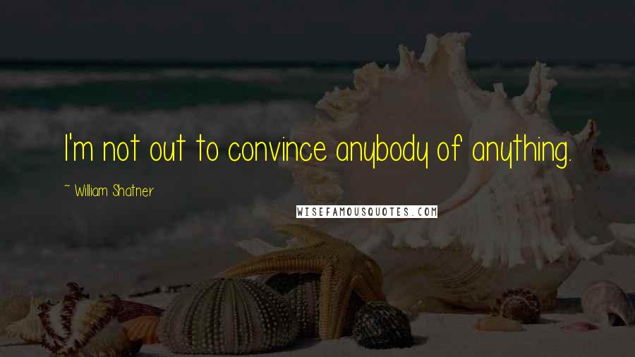 William Shatner Quotes: I'm not out to convince anybody of anything.