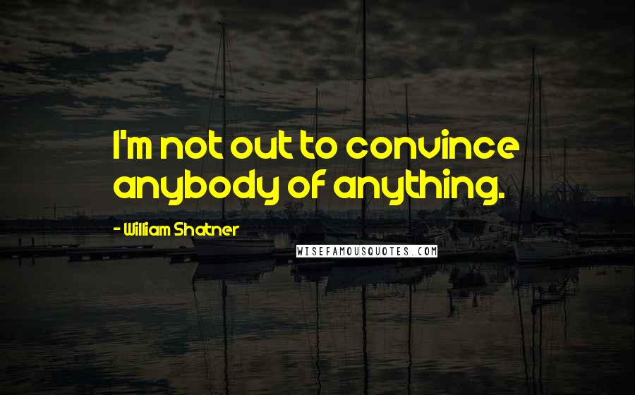 William Shatner Quotes: I'm not out to convince anybody of anything.