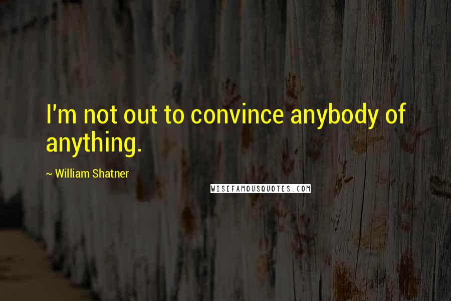 William Shatner Quotes: I'm not out to convince anybody of anything.