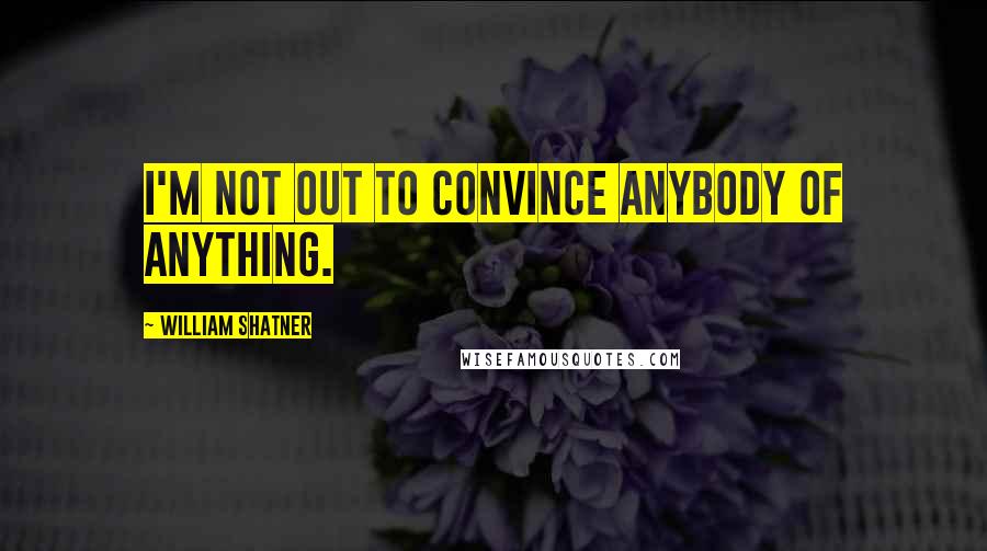 William Shatner Quotes: I'm not out to convince anybody of anything.