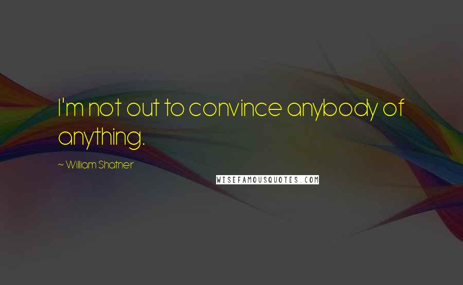 William Shatner Quotes: I'm not out to convince anybody of anything.