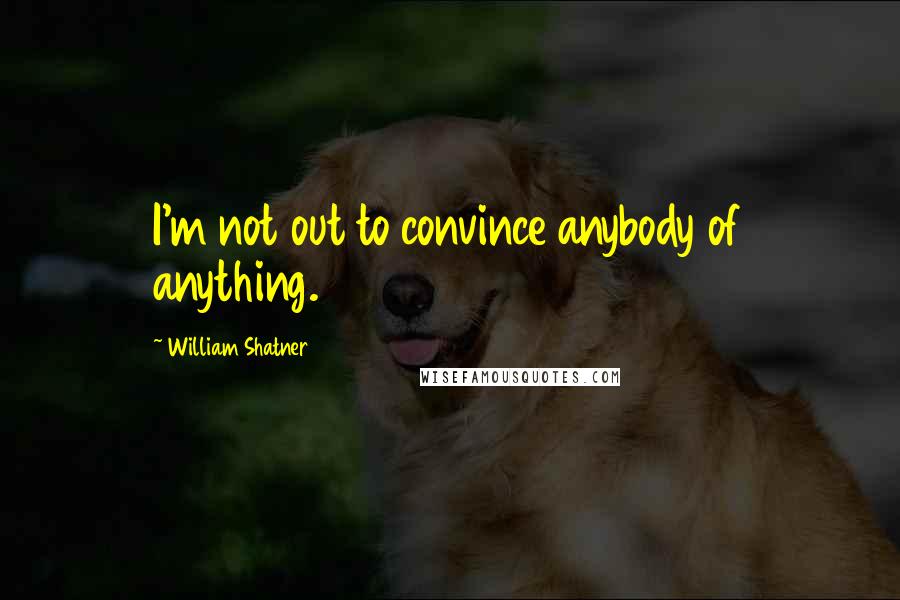 William Shatner Quotes: I'm not out to convince anybody of anything.