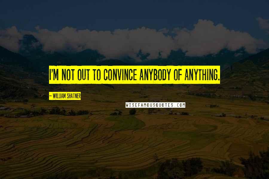 William Shatner Quotes: I'm not out to convince anybody of anything.