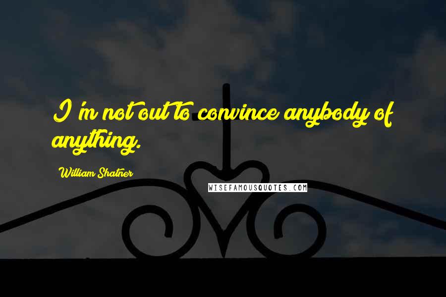 William Shatner Quotes: I'm not out to convince anybody of anything.