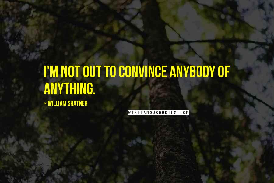 William Shatner Quotes: I'm not out to convince anybody of anything.